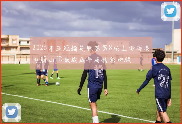 2025年亚冠精英联赛第8轮上海海港与蔚山HD激战成平局精彩回顾