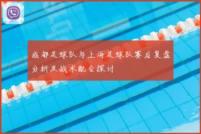成都足球队与上海足球队赛后复盘分析及战术配合探讨