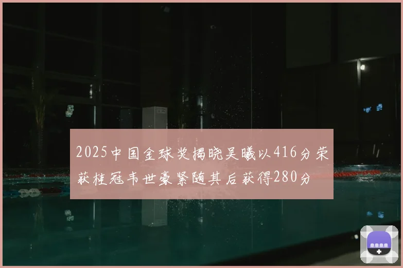 2025中国金球奖揭晓吴曦以416分荣获桂冠韦世豪紧随其后获得280分