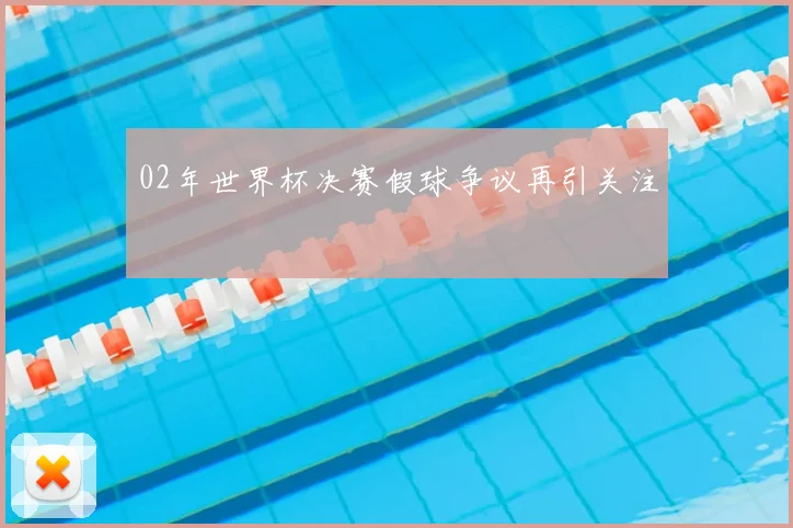 02年世界杯决赛假球争议再引关注