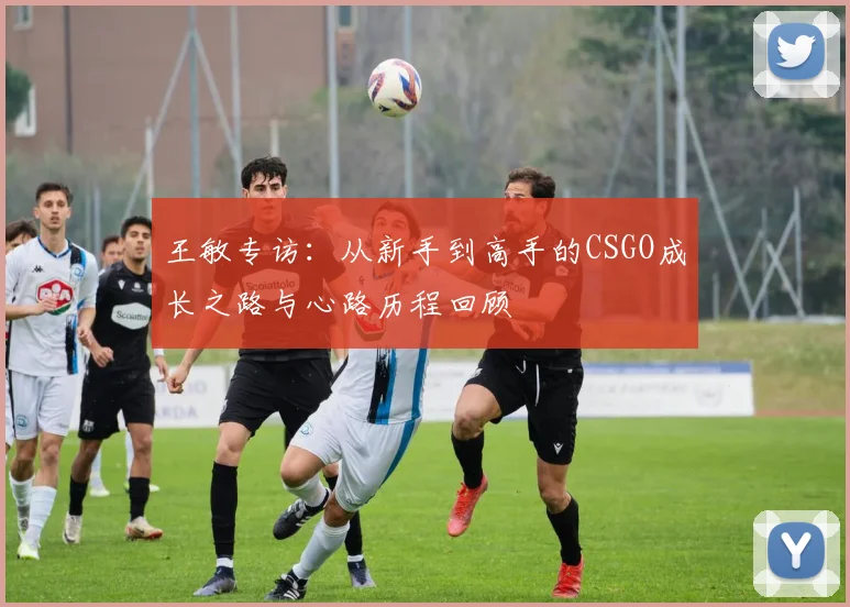 王敏专访：从新手到高手的CSGO成长之路与心路历程回顾