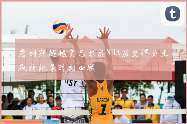詹姆斯超越贾巴尔成NBA历史得分王刷新纪录时刻回顾