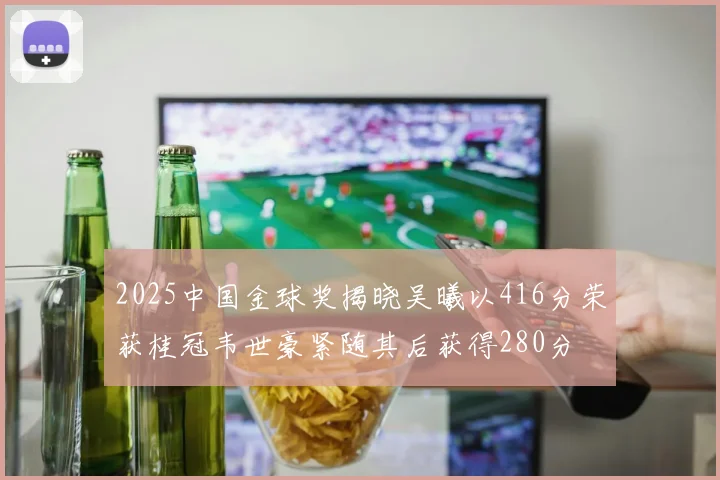 2025中国金球奖揭晓吴曦以416分荣获桂冠韦世豪紧随其后获得280分