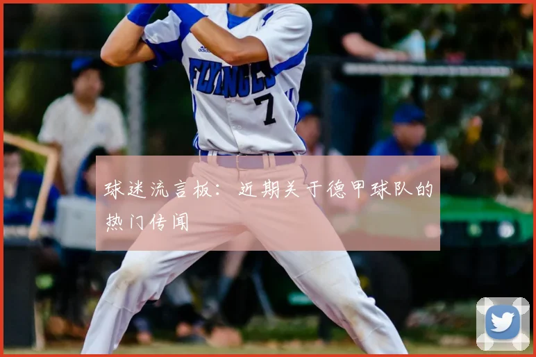 球迷流言板：近期关于德甲球队的热门传闻