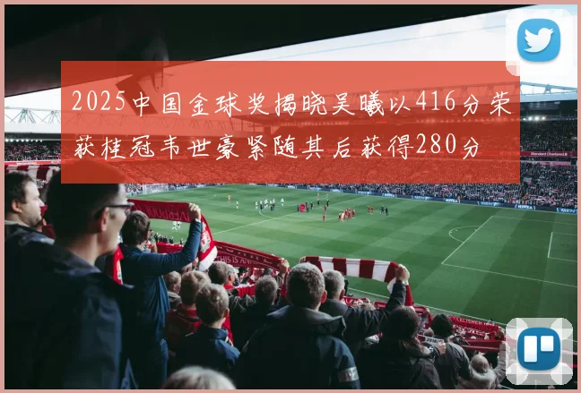 2025中国金球奖揭晓吴曦以416分荣获桂冠韦世豪紧随其后获得280分