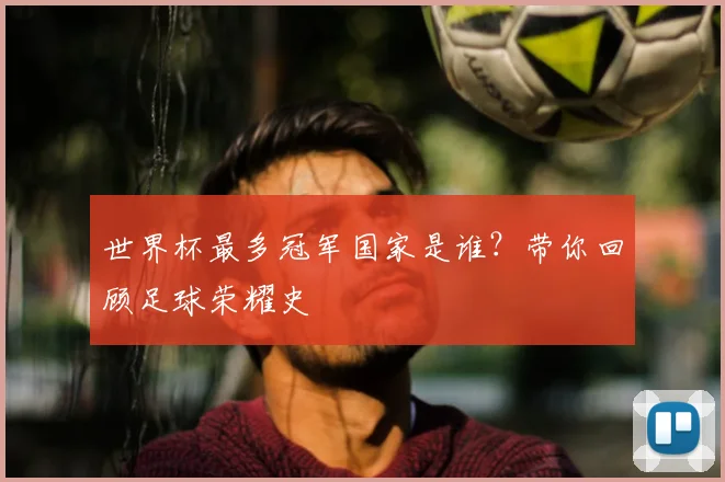 世界杯最多冠军国家是谁？带你回顾足球荣耀史