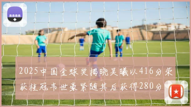 2025中国金球奖揭晓吴曦以416分荣获桂冠韦世豪紧随其后获得280分