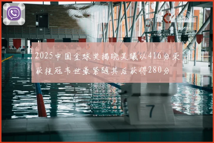 2025中国金球奖揭晓吴曦以416分荣获桂冠韦世豪紧随其后获得280分