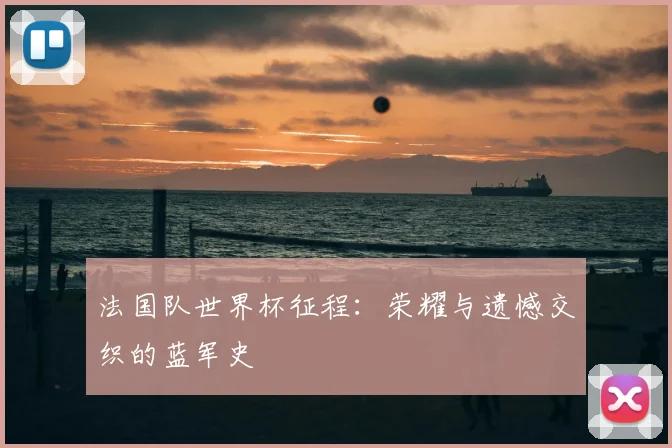 法国队世界杯征程：荣耀与遗憾交织的蓝军史