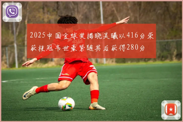 2025中国金球奖揭晓吴曦以416分荣获桂冠韦世豪紧随其后获得280分