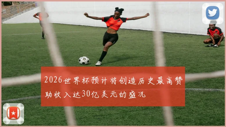 2026世界杯预计将创造历史最高赞助收入达30亿美元的盛况