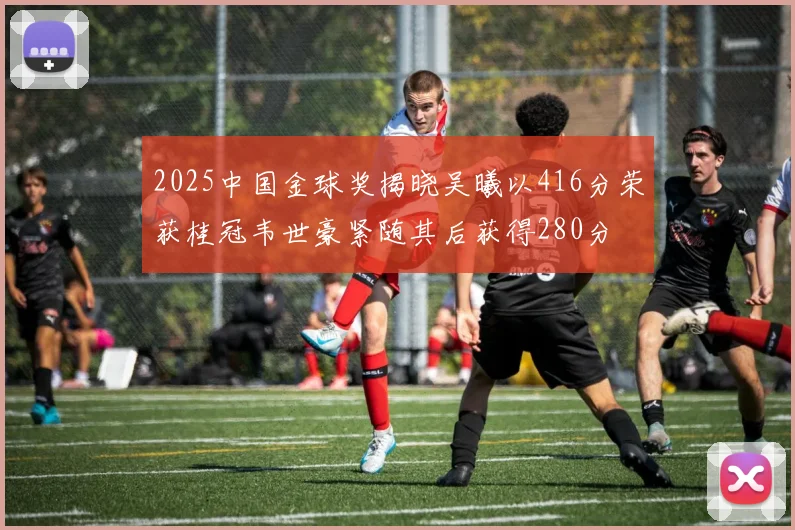 2025中国金球奖揭晓吴曦以416分荣获桂冠韦世豪紧随其后获得280分