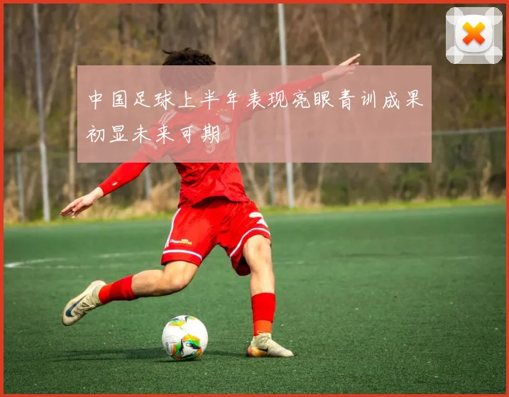中国足球上半年表现亮眼青训成果初显未来可期