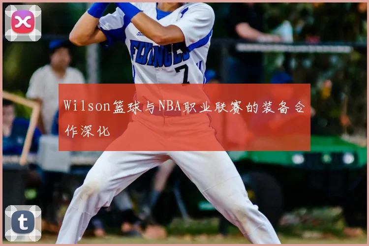 Wilson篮球与NBA职业联赛的装备合作深化