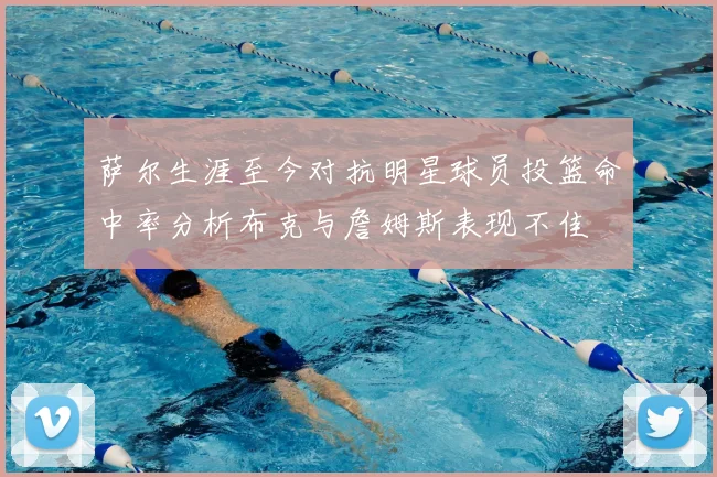 萨尔生涯至今对抗明星球员投篮命中率分析布克与詹姆斯表现不佳