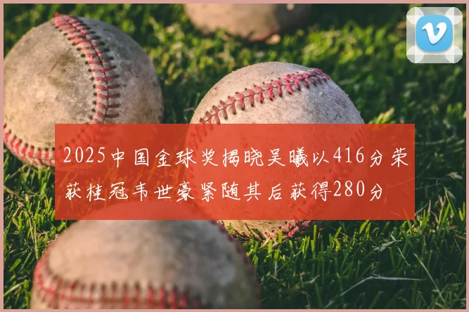 2025中国金球奖揭晓吴曦以416分荣获桂冠韦世豪紧随其后获得280分