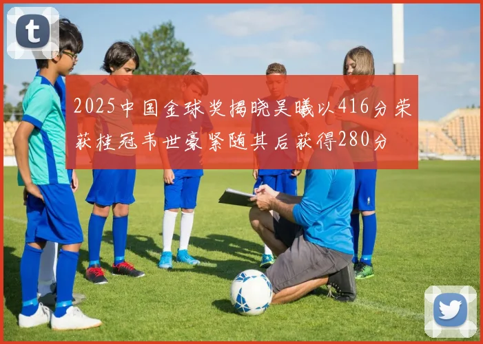 2025中国金球奖揭晓吴曦以416分荣获桂冠韦世豪紧随其后获得280分