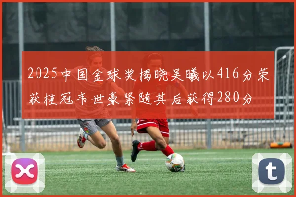 2025中国金球奖揭晓吴曦以416分荣获桂冠韦世豪紧随其后获得280分