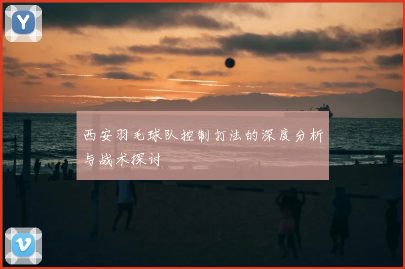 西安羽毛球队控制打法的深度分析与战术探讨