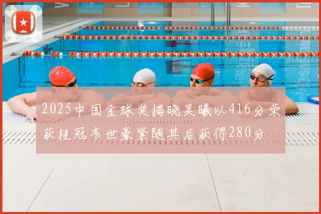 2025中国金球奖揭晓吴曦以416分荣获桂冠韦世豪紧随其后获得280分