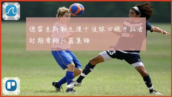 德雷克斯勒生涯十佳球回顾开拓者时期滑翔扣篮集锦