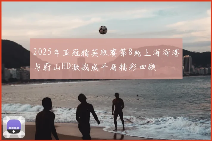 2025年亚冠精英联赛第8轮上海海港与蔚山HD激战成平局精彩回顾