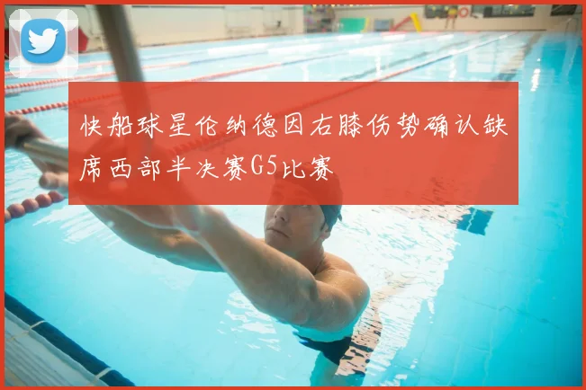 快船球星伦纳德因右膝伤势确认缺席西部半决赛G5比赛