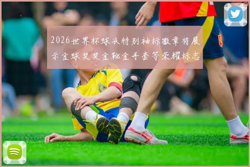 2026世界杯球衣特别袖标徽章将展示金球奖奖金靴金手套等荣耀标志