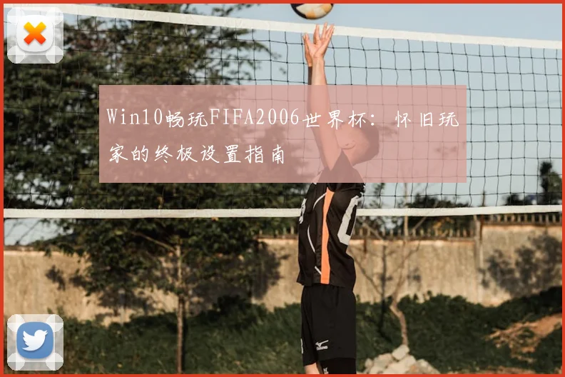 Win10畅玩FIFA2006世界杯:怀旧玩家的终极设置指南