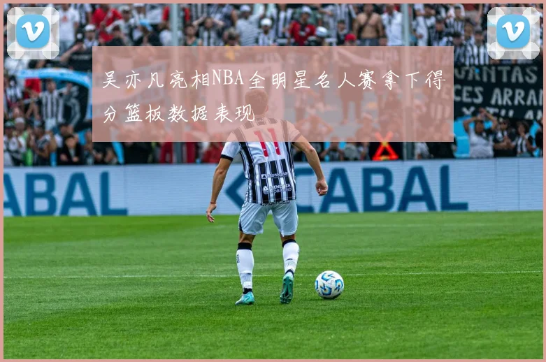 吴亦凡亮相NBA全明星名人赛拿下得分篮板数据表现