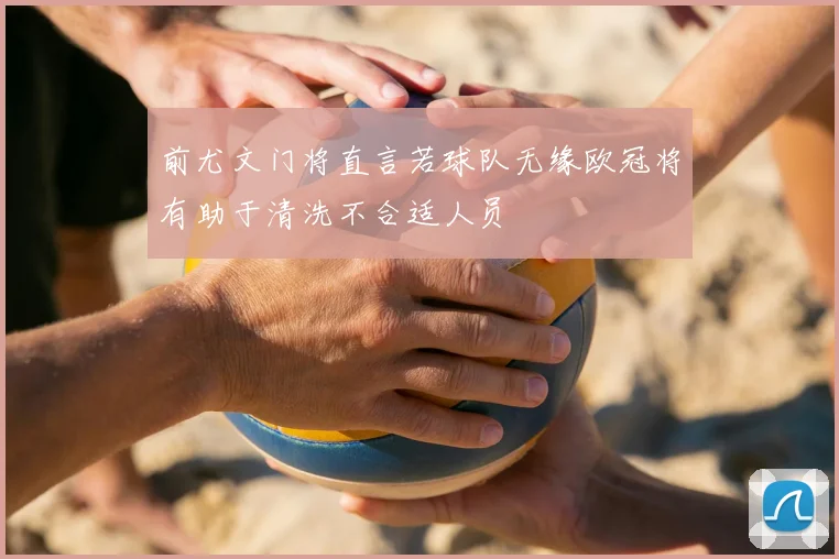 前尤文门将直言若球队无缘欧冠将有助于清洗不合适人员