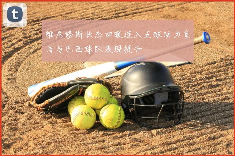 维尼修斯状态回暖连入五球助力皇马与巴西球队表现提升