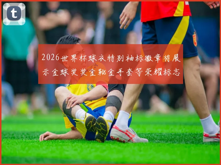 2026世界杯球衣特别袖标徽章将展示金球奖奖金靴金手套等荣耀标志
