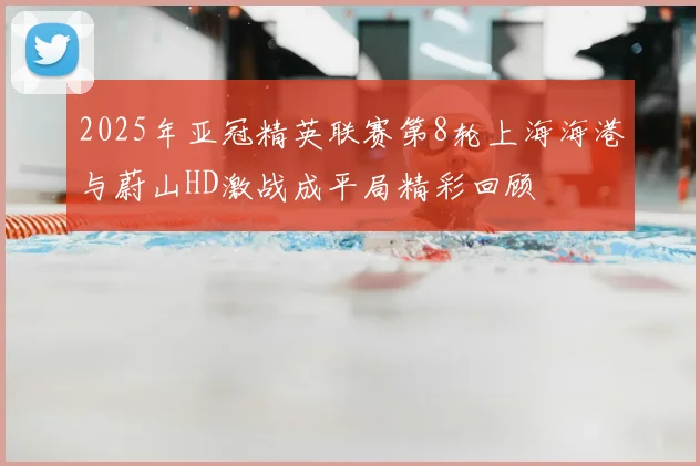 2025年亚冠精英联赛第8轮上海海港与蔚山HD激战成平局精彩回顾