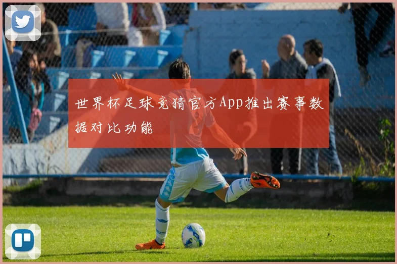世界杯足球竞猜官方App推出赛事数据对比功能