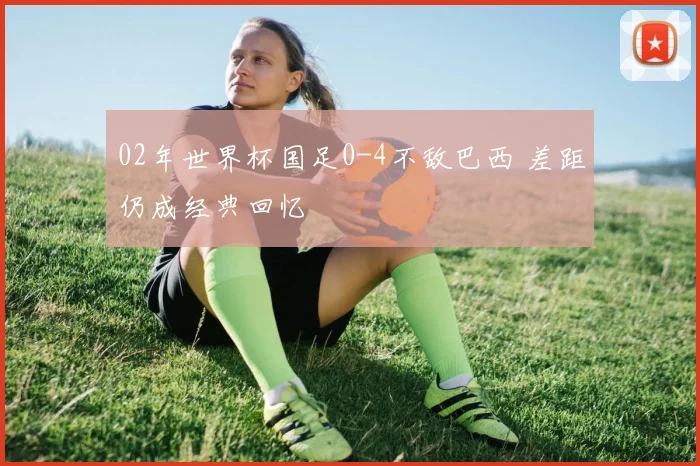 02年世界杯国足0-4不敌巴西 差距仍成经典回忆