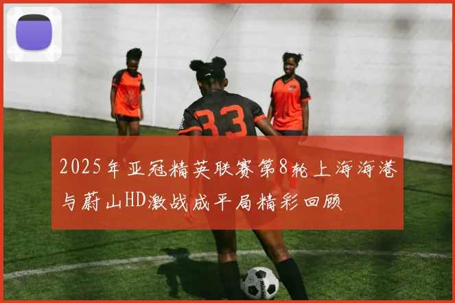 2025年亚冠精英联赛第8轮上海海港与蔚山HD激战成平局精彩回顾
