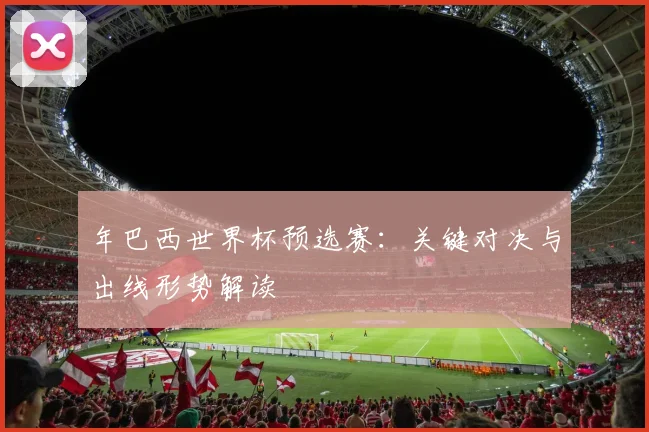 年巴西世界杯预选赛：关键对决与出线形势解读
