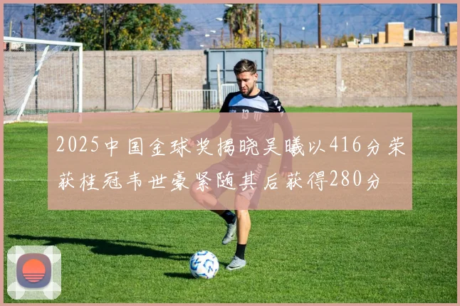 2025中国金球奖揭晓吴曦以416分荣获桂冠韦世豪紧随其后获得280分