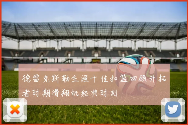 德雷克斯勒生涯十佳扣篮回顾开拓者时期滑翔机经典时刻