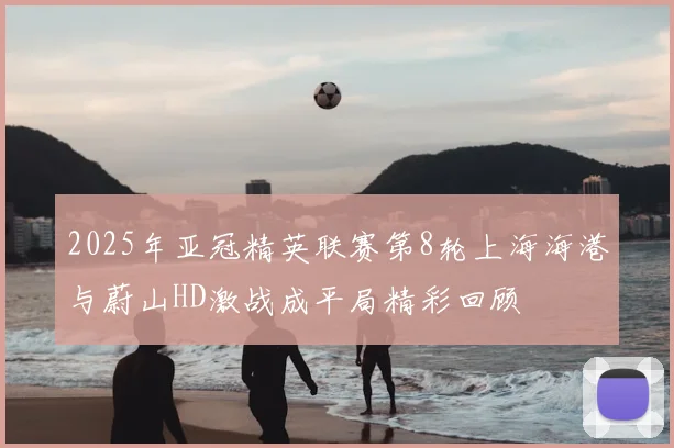 2025年亚冠精英联赛第8轮上海海港与蔚山HD激战成平局精彩回顾