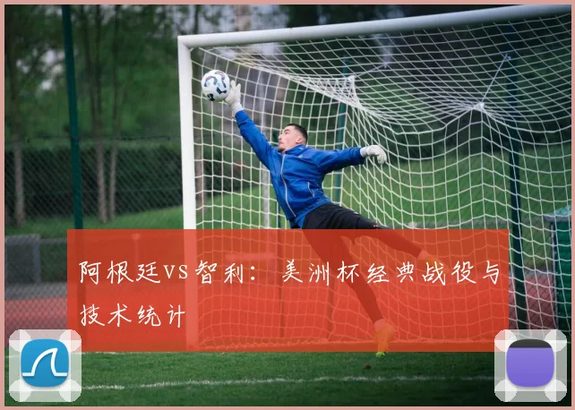 阿根廷vs智利:美洲杯经典战役与技术统计