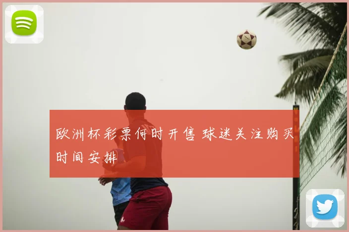 欧洲杯彩票何时开售 球迷关注购买时间安排