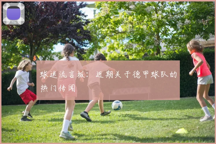 球迷流言板：近期关于德甲球队的热门传闻