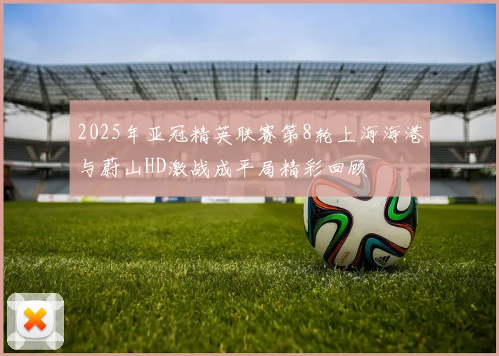 2025年亚冠精英联赛第8轮上海海港与蔚山HD激战成平局精彩回顾