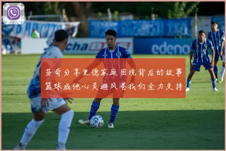芬奇分享里德家庭困境背后的故事篮球成他心灵避风港我们全力支持与陪伴