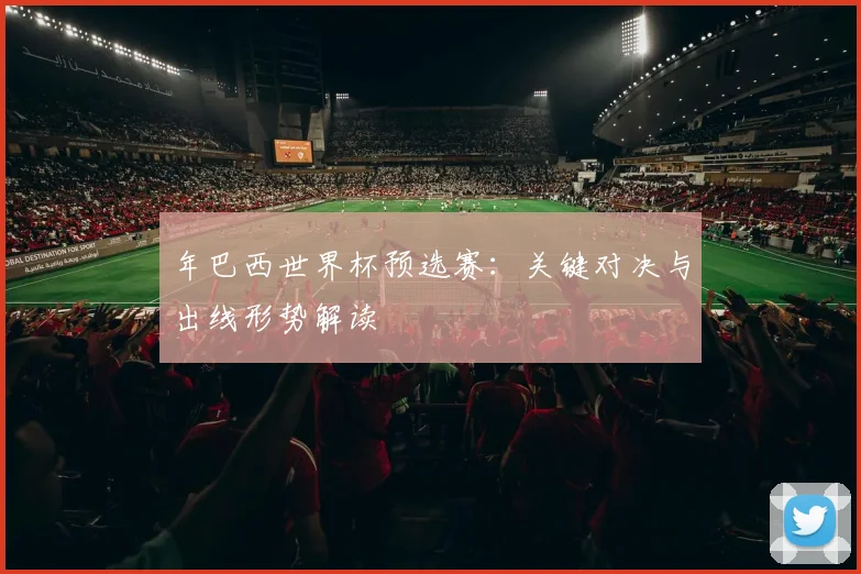 年巴西世界杯预选赛：关键对决与出线形势解读