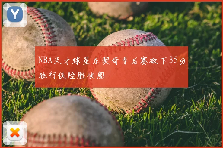 NBA天才球星东契奇季后赛砍下35分独行侠险胜快船