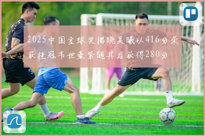 2025中国金球奖揭晓吴曦以416分荣获桂冠韦世豪紧随其后获得280分