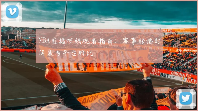 NBA直播吧线观看指南：赛事转播时间表与平台对比